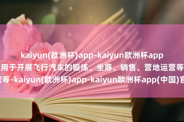 kaiyun(欧洲杯)app-kaiyun欧洲杯app(中国)官方网站-登录入口用于开展飞行汽车的锻练、坐蓐、销售、营地运营等-kaiyun(欧洲杯)app-kaiyun欧洲杯app(中国)官方网站-登录入口