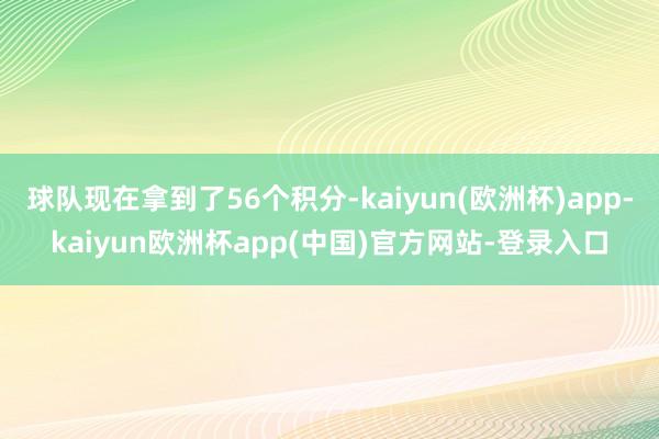 球队现在拿到了56个积分-kaiyun(欧洲杯)app-kaiyun欧洲杯app(中国)官方网站-登录入口