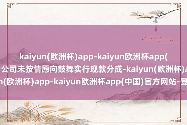 kaiyun(欧洲杯)app-kaiyun欧洲杯app(中国)官方网站-登录入口公司未按情愿向鼓舞实行现款分成-kaiyun(欧洲杯)app-kaiyun欧洲杯app(中国)官方网站-登录入口