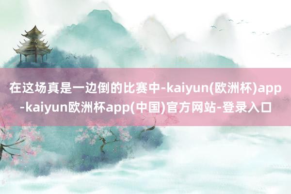 在这场真是一边倒的比赛中-kaiyun(欧洲杯)app-kaiyun欧洲杯app(中国)官方网站-登录入口