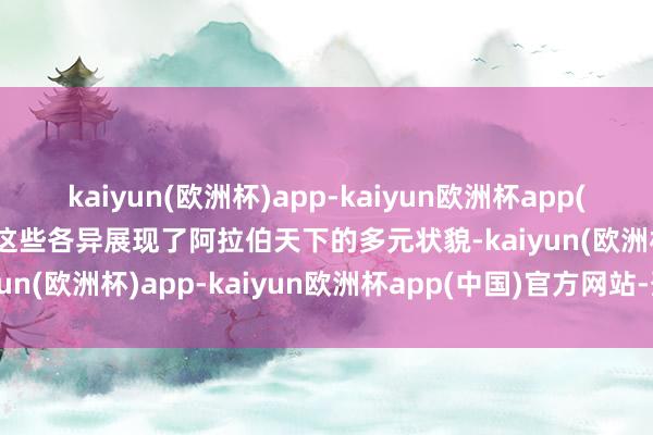 kaiyun(欧洲杯)app-kaiyun欧洲杯app(中国)官方网站-登录入口这些各异展现了阿拉伯天下的多元状貌-kaiyun(欧洲杯)app-kaiyun欧洲杯app(中国)官方网站-登录入口