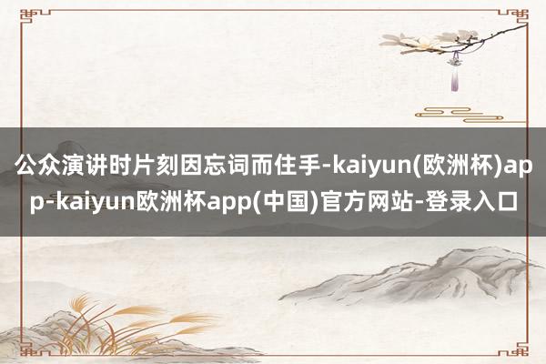 公众演讲时片刻因忘词而住手-kaiyun(欧洲杯)app-kaiyun欧洲杯app(中国)官方网站-登录入口