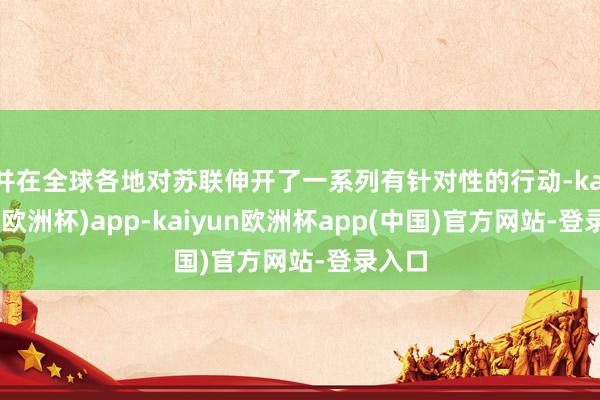 并在全球各地对苏联伸开了一系列有针对性的行动-kaiyun(欧洲杯)app-kaiyun欧洲杯app(中国)官方网站-登录入口