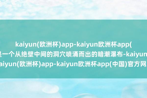 kaiyun(欧洲杯)app-kaiyun欧洲杯app(中国)官方网站-登录入口是一个从绝壁中间的洞穴喷涌而出的暗潮瀑布-kaiyun(欧洲杯)app-kaiyun欧洲杯app(中国)官方网站-登录入口