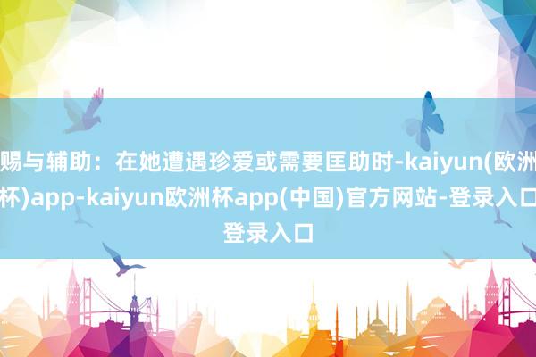 赐与辅助：在她遭遇珍爱或需要匡助时-kaiyun(欧洲杯)app-kaiyun欧洲杯app(中国)官方网站-登录入口