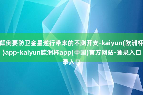 颠倒要防卫金星逆行带来的不测开支-kaiyun(欧洲杯)app-kaiyun欧洲杯app(中国)官方网站-登录入口