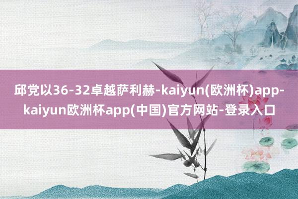 邱党以36-32卓越萨利赫-kaiyun(欧洲杯)app-kaiyun欧洲杯app(中国)官方网站-登录入口