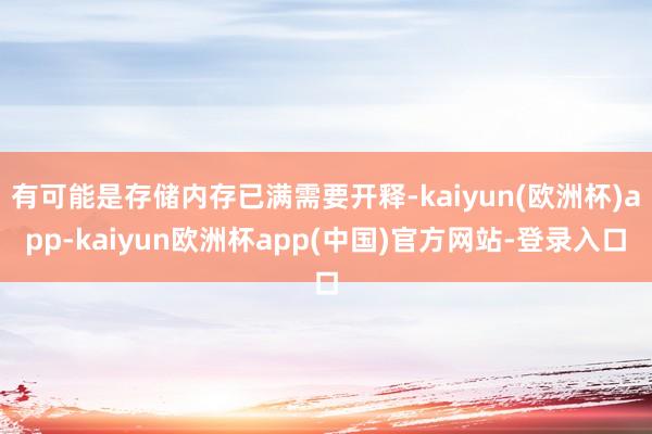 有可能是存储内存已满需要开释-kaiyun(欧洲杯)app-kaiyun欧洲杯app(中国)官方网站-登录入口