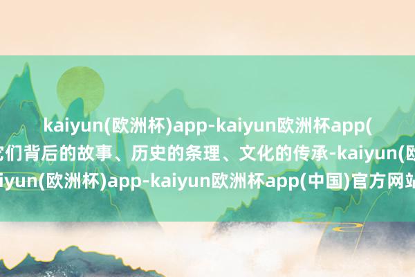 kaiyun(欧洲杯)app-kaiyun欧洲杯app(中国)官方网站-登录入口它们背后的故事、历史的条理、文化的传承-kaiyun(欧洲杯)app-kaiyun欧洲杯app(中国)官方网站-登录入口