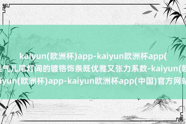 kaiyun(欧洲杯)app-kaiyun欧洲杯app(中国)官方网站-登录入口连气儿尾灯间的镀铬饰条既优雅又张力系数-kaiyun(欧洲杯)app-kaiyun欧洲杯app(中国)官方网站-登录入口