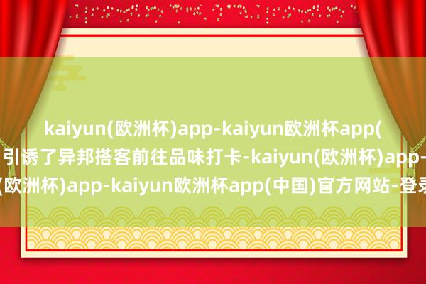 kaiyun(欧洲杯)app-kaiyun欧洲杯app(中国)官方网站-登录入口引诱了异邦搭客前往品味打卡-kaiyun(欧洲杯)app-kaiyun欧洲杯app(中国)官方网站-登录入口