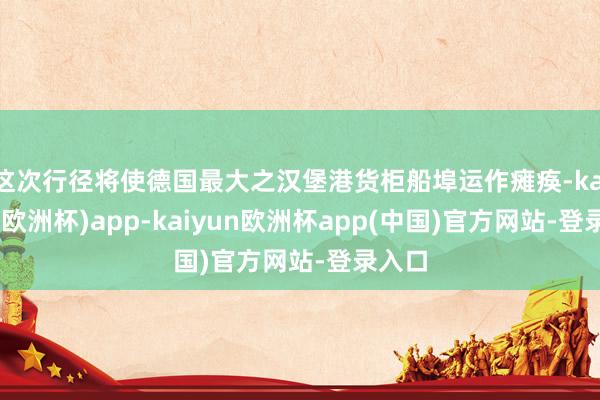 这次行径将使德国最大之汉堡港货柜船埠运作瘫痪-kaiyun(欧洲杯)app-kaiyun欧洲杯app(中国)官方网站-登录入口