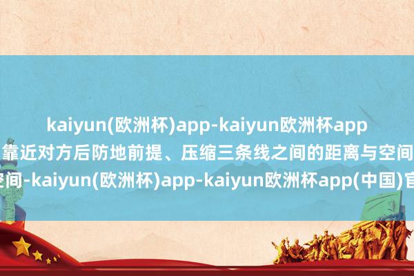 kaiyun(欧洲杯)app-kaiyun欧洲杯app(中国)官方网站-登录入口靠近对方后防地前提、压缩三条线之间的距离与空间-kaiyun(欧洲杯)app-kaiyun欧洲杯app(中国)官方网站-登录入口