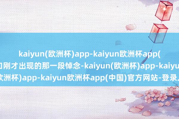 kaiyun(欧洲杯)app-kaiyun欧洲杯app(中国)官方网站-登录入口刚才出现的那一段悼念-kaiyun(欧洲杯)app-kaiyun欧洲杯app(中国)官方网站-登录入口