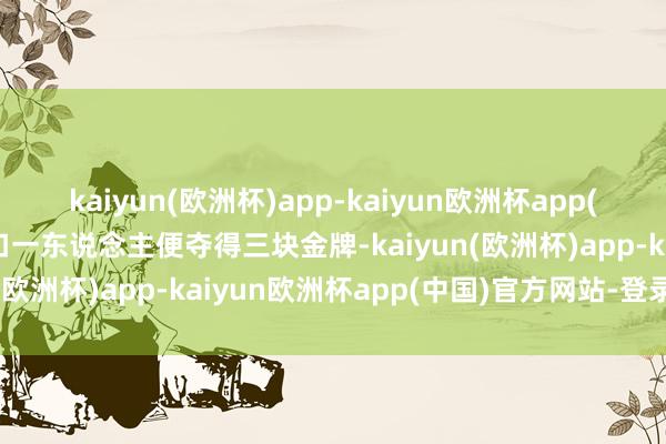 kaiyun(欧洲杯)app-kaiyun欧洲杯app(中国)官方网站-登录入口一东说念主便夺得三块金牌-kaiyun(欧洲杯)app-kaiyun欧洲杯app(中国)官方网站-登录入口