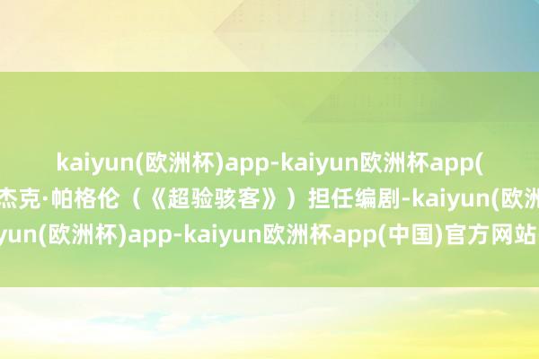 kaiyun(欧洲杯)app-kaiyun欧洲杯app(中国)官方网站-登录入口杰克·帕格伦（《超验骇客》）担任编剧-kaiyun(欧洲杯)app-kaiyun欧洲杯app(中国)官方网站-登录入口