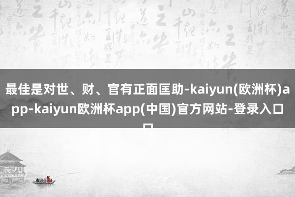 最佳是对世、财、官有正面匡助-kaiyun(欧洲杯)app-kaiyun欧洲杯app(中国)官方网站-登录入口