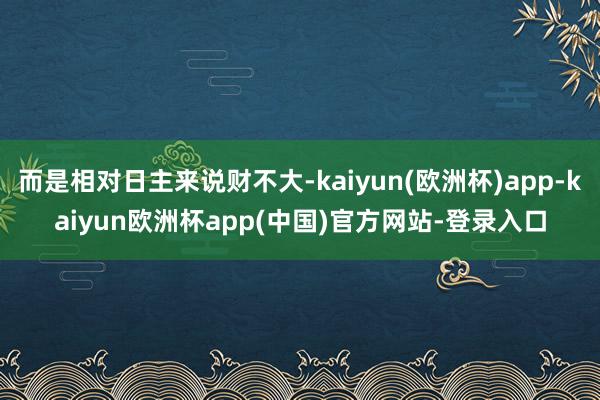 而是相对日主来说财不大-kaiyun(欧洲杯)app-kaiyun欧洲杯app(中国)官方网站-登录入口