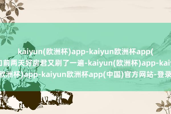 kaiyun(欧洲杯)app-kaiyun欧洲杯app(中国)官方网站-登录入口前两天好房君又刷了一遍-kaiyun(欧洲杯)app-kaiyun欧洲杯app(中国)官方网站-登录入口