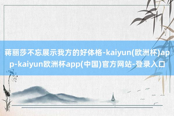 蒋丽莎不忘展示我方的好体格-kaiyun(欧洲杯)app-kaiyun欧洲杯app(中国)官方网站-登录入口