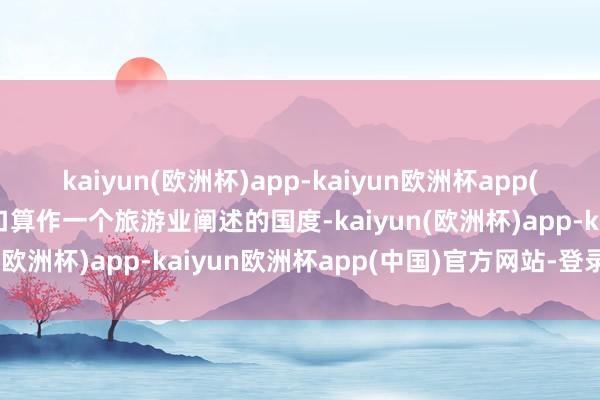 kaiyun(欧洲杯)app-kaiyun欧洲杯app(中国)官方网站-登录入口算作一个旅游业阐述的国度-kaiyun(欧洲杯)app-kaiyun欧洲杯app(中国)官方网站-登录入口