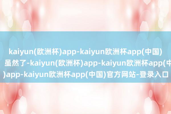 kaiyun(欧洲杯)app-kaiyun欧洲杯app(中国)官方网站-登录入口        虽然了-kaiyun(欧洲杯)app-kaiyun欧洲杯app(中国)官方网站-登录入口