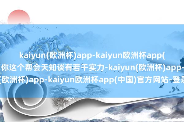 kaiyun(欧洲杯)app-kaiyun欧洲杯app(中国)官方网站-登录入口你这个帮会天知谈有若干实力-kaiyun(欧洲杯)app-kaiyun欧洲杯app(中国)官方网站-登录入口