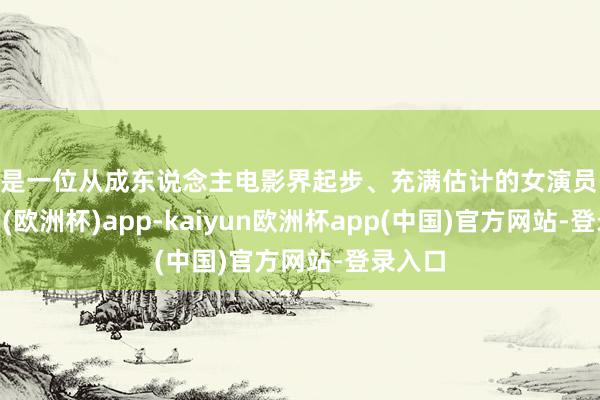 她是一位从成东说念主电影界起步、充满估计的女演员-kaiyun(欧洲杯)app-kaiyun欧洲杯app(中国)官方网站-登录入口