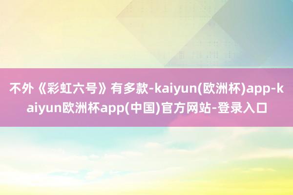 不外《彩虹六号》有多款-kaiyun(欧洲杯)app-kaiyun欧洲杯app(中国)官方网站-登录入口