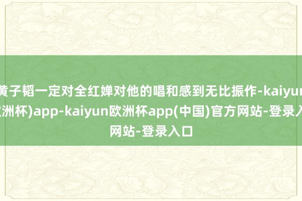 黄子韬一定对全红婵对他的唱和感到无比振作-kaiyun(欧洲杯)app-kaiyun欧洲杯app(中国)官方网站-登录入口