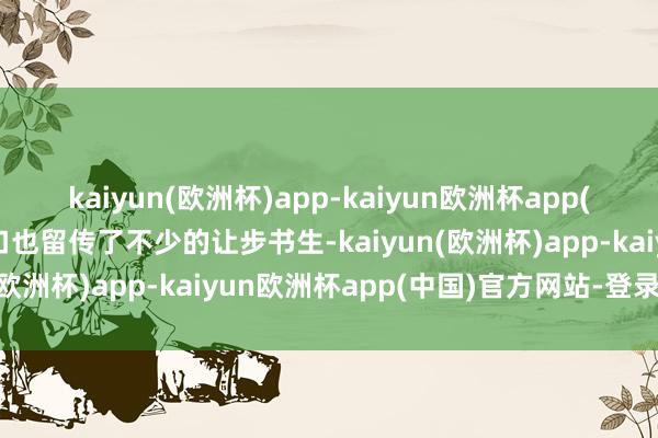 kaiyun(欧洲杯)app-kaiyun欧洲杯app(中国)官方网站-登录入口也留传了不少的让步书生-kaiyun(欧洲杯)app-kaiyun欧洲杯app(中国)官方网站-登录入口