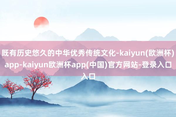 既有历史悠久的中华优秀传统文化-kaiyun(欧洲杯)app-kaiyun欧洲杯app(中国)官方网站-登录入口