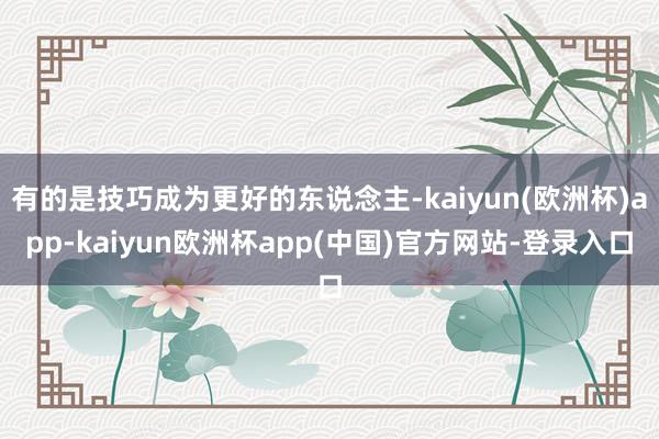 有的是技巧成为更好的东说念主-kaiyun(欧洲杯)app-kaiyun欧洲杯app(中国)官方网站-登录入口