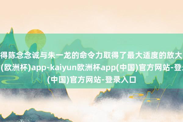 使得陈念念诚与朱一龙的命令力取得了最大适度的放大-kaiyun(欧洲杯)app-kaiyun欧洲杯app(中国)官方网站-登录入口