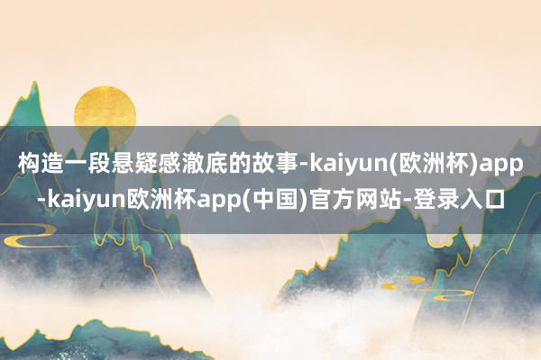 构造一段悬疑感澈底的故事-kaiyun(欧洲杯)app-kaiyun欧洲杯app(中国)官方网站-登录入口