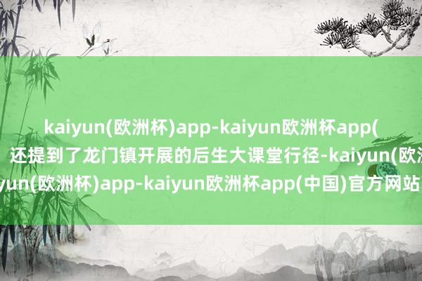 kaiyun(欧洲杯)app-kaiyun欧洲杯app(中国)官方网站-登录入口‌还提到了龙门镇开展的后生大课堂行径-kaiyun(欧洲杯)app-kaiyun欧洲杯app(中国)官方网站-登录入口