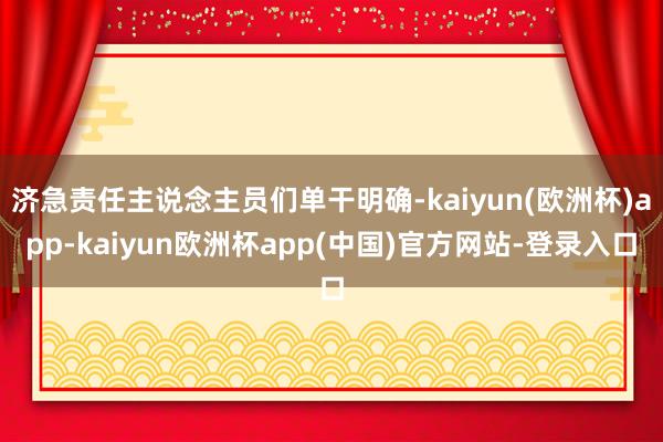 济急责任主说念主员们单干明确-kaiyun(欧洲杯)app-kaiyun欧洲杯app(中国)官方网站-登录入口