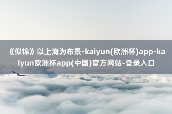 《似锦》以上海为布景-kaiyun(欧洲杯)app-kaiyun欧洲杯app(中国)官方网站-登录入口