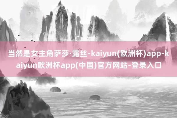 当然是女主角萨莎·露丝-kaiyun(欧洲杯)app-kaiyun欧洲杯app(中国)官方网站-登录入口