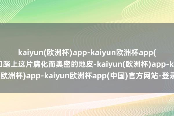 kaiyun(欧洲杯)app-kaiyun欧洲杯app(中国)官方网站-登录入口踏上这片腐化而奥密的地皮-kaiyun(欧洲杯)app-kaiyun欧洲杯app(中国)官方网站-登录入口