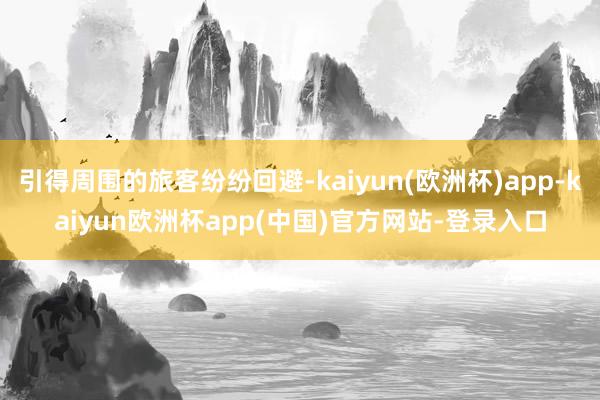 引得周围的旅客纷纷回避-kaiyun(欧洲杯)app-kaiyun欧洲杯app(中国)官方网站-登录入口