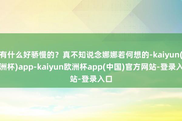 有什么好骄慢的？真不知说念娜娜若何想的-kaiyun(欧洲杯)app-kaiyun欧洲杯app(中国)官方网站-登录入口