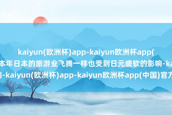 kaiyun(欧洲杯)app-kaiyun欧洲杯app(中国)官方网站-登录入口 本年日本的旅游业飞腾一样也受到日元疲软的影响-kaiyun(欧洲杯)app-kaiyun欧洲杯app(中国)官方网站-登录入口