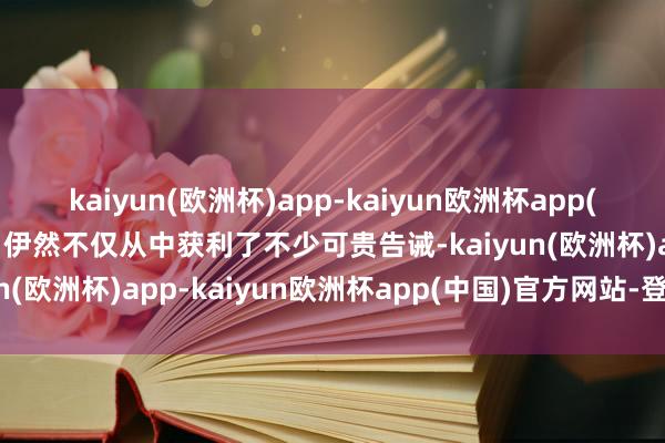 kaiyun(欧洲杯)app-kaiyun欧洲杯app(中国)官方网站-登录入口伊然不仅从中获利了不少可贵告诫-kaiyun(欧洲杯)app-kaiyun欧洲杯app(中国)官方网站-登录入口