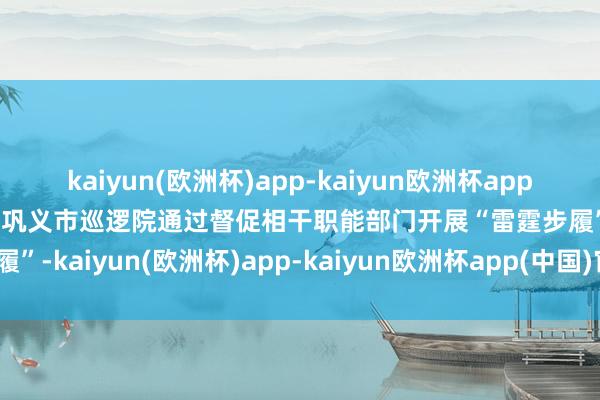 kaiyun(欧洲杯)app-kaiyun欧洲杯app(中国)官方网站-登录入口巩义市巡逻院通过督促相干职能部门开展“雷霆步履”-kaiyun(欧洲杯)app-kaiyun欧洲杯app(中国)官方网站-登录入口