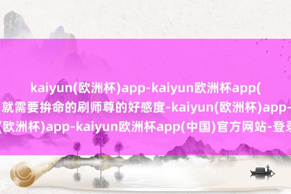 kaiyun(欧洲杯)app-kaiyun欧洲杯app(中国)官方网站-登录入口就需要拚命的刷师尊的好感度-kaiyun(欧洲杯)app-kaiyun欧洲杯app(中国)官方网站-登录入口