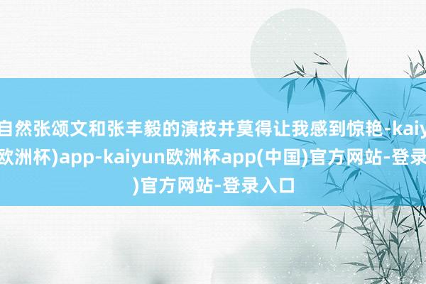 自然张颂文和张丰毅的演技并莫得让我感到惊艳-kaiyun(欧洲杯)app-kaiyun欧洲杯app(中国)官方网站-登录入口