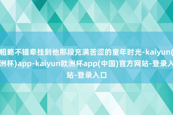 粗略不错牵挂到他那段充满苦涩的童年时光-kaiyun(欧洲杯)app-kaiyun欧洲杯app(中国)官方网站-登录入口