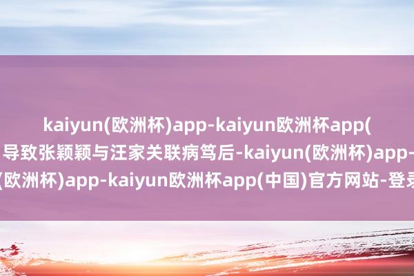 kaiyun(欧洲杯)app-kaiyun欧洲杯app(中国)官方网站-登录入口导致张颖颖与汪家关联病笃后-kaiyun(欧洲杯)app-kaiyun欧洲杯app(中国)官方网站-登录入口