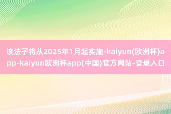 该法子将从2025年1月起实施-kaiyun(欧洲杯)app-kaiyun欧洲杯app(中国)官方网站-登录入口